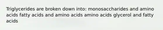 Triglycerides are broken down into: monosaccharides and <a href='https://www.questionai.com/knowledge/k9gb720LCl-amino-acids' class='anchor-knowledge'>amino acids</a> fatty acids and amino acids amino acids glycerol and fatty acids