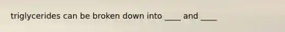 triglycerides can be broken down into ____ and ____