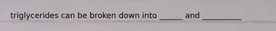 triglycerides can be broken down into ______ and __________