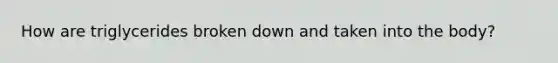 How are triglycerides broken down and taken into the body?