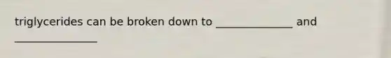 triglycerides can be broken down to ______________ and _______________