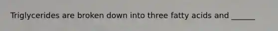 Triglycerides are broken down into three fatty acids and ______