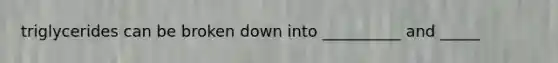 triglycerides can be broken down into __________ and _____