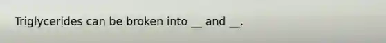 Triglycerides can be broken into __ and __.