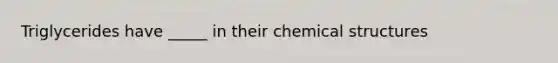 Triglycerides have _____ in their chemical structures