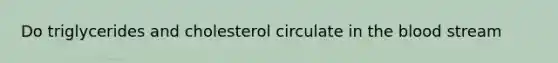 Do triglycerides and cholesterol circulate in <a href='https://www.questionai.com/knowledge/k7oXMfj7lk-the-blood' class='anchor-knowledge'>the blood</a> stream