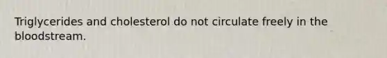 Triglycerides and cholesterol do not circulate freely in the bloodstream.
