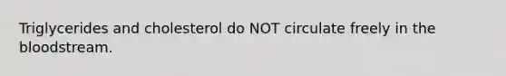 Triglycerides and cholesterol do NOT circulate freely in the bloodstream.