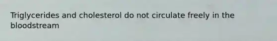 Triglycerides and cholesterol do not circulate freely in the bloodstream