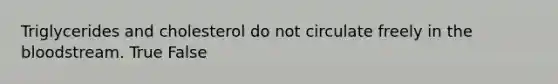 Triglycerides and cholesterol do not circulate freely in <a href='https://www.questionai.com/knowledge/k7oXMfj7lk-the-blood' class='anchor-knowledge'>the blood</a>stream. True False
