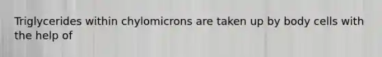 Triglycerides within chylomicrons are taken up by body cells with the help of