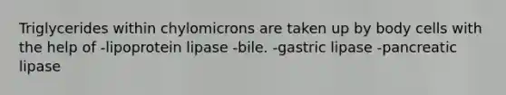 Triglycerides within chylomicrons are taken up by body cells with the help of -lipoprotein lipase -bile. -gastric lipase -pancreatic lipase