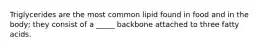 Triglycerides are the most common lipid found in food and in the body; they consist of a _____ backbone attached to three fatty acids.