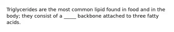 Triglycerides are the most common lipid found in food and in the body; they consist of a _____ backbone attached to three fatty acids.