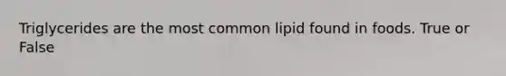 Triglycerides are the most common lipid found in foods. True or False