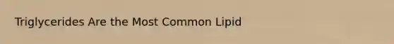 Triglycerides Are the Most Common Lipid