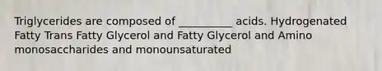 Triglycerides are composed of __________ acids. Hydrogenated Fatty Trans Fatty Glycerol and Fatty Glycerol and Amino monosaccharides and monounsaturated