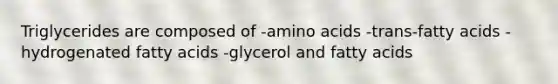 Triglycerides are composed of -amino acids -trans-fatty acids -hydrogenated fatty acids -glycerol and fatty acids