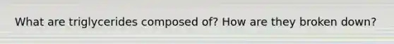 What are triglycerides composed of? How are they broken down?