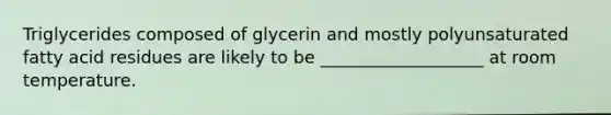 Triglycerides composed of glycerin and mostly polyunsaturated fatty acid residues are likely to be ___________________ at room temperature.