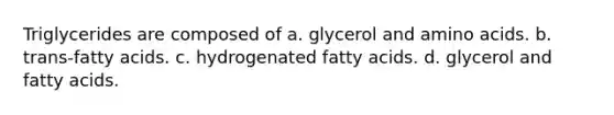 Triglycerides are composed of a. glycerol and amino acids. b. trans-fatty acids. c. hydrogenated fatty acids. d. glycerol and fatty acids.