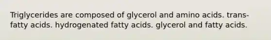 Triglycerides are composed of glycerol and <a href='https://www.questionai.com/knowledge/k9gb720LCl-amino-acids' class='anchor-knowledge'>amino acids</a>. trans-fatty acids. hydrogenated fatty acids. glycerol and fatty acids.