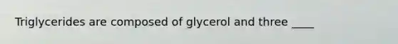 Triglycerides are composed of glycerol and three ____