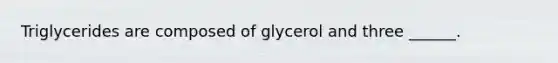 Triglycerides are composed of glycerol and three ______.