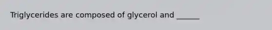 Triglycerides are composed of glycerol and ______