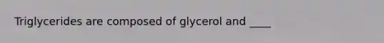 Triglycerides are composed of glycerol and ____