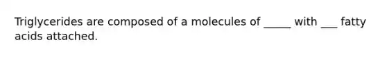 Triglycerides are composed of a molecules of _____ with ___ fatty acids attached.