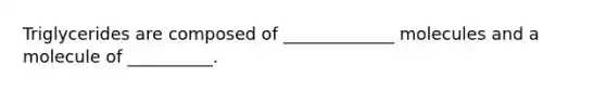 Triglycerides are composed of _____________ molecules and a molecule of __________.