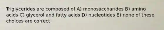 Triglycerides are composed of A) monosaccharides B) <a href='https://www.questionai.com/knowledge/k9gb720LCl-amino-acids' class='anchor-knowledge'>amino acids</a> C) glycerol and fatty acids D) nucleotides E) none of these choices are correct