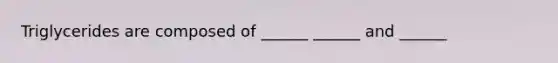Triglycerides are composed of ______ ______ and ______