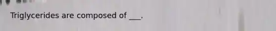 Triglycerides are composed of ___.