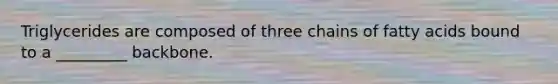 Triglycerides are composed of three chains of fatty acids bound to a _________ backbone.