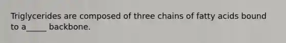 Triglycerides are composed of three chains of fatty acids bound to a_____ backbone.