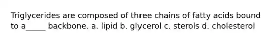 Triglycerides are composed of three chains of fatty acids bound to a_____ backbone. a. lipid b. glycerol c. sterols d. cholesterol