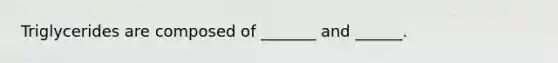 Triglycerides are composed of _______ and ______.