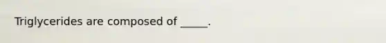 Triglycerides are composed of _____.