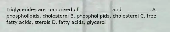 Triglycerides are comprised of _____________ and ___________. A. phospholipids, cholesterol B. phospholipids, cholesterol C. free fatty acids, sterols D. fatty acids, glycerol