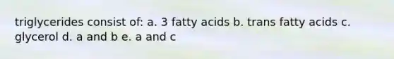 triglycerides consist of: a. 3 fatty acids b. trans fatty acids c. glycerol d. a and b e. a and c