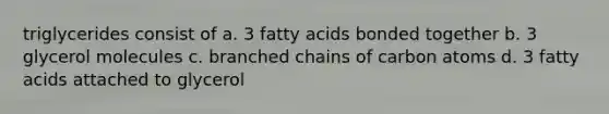 triglycerides consist of a. 3 fatty acids bonded together b. 3 glycerol molecules c. branched chains of carbon atoms d. 3 fatty acids attached to glycerol