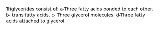 Triglycerides consist of:​ a-Three fatty acids bonded to each other. b- trans fatty acids. c- Three glycerol molecules. d-Three fatty acids attached to glycerol.