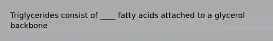 Triglycerides consist of ____ fatty acids attached to a glycerol backbone