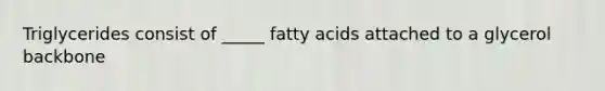 Triglycerides consist of _____ fatty acids attached to a glycerol backbone