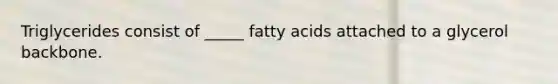 Triglycerides consist of _____ fatty acids attached to a glycerol backbone.