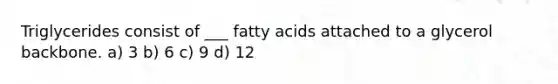 Triglycerides consist of ___ fatty acids attached to a glycerol backbone. a) 3 b) 6 c) 9 d) 12