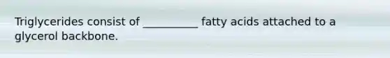 Triglycerides consist of __________ fatty acids attached to a glycerol backbone.