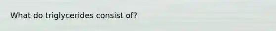 What do triglycerides consist of?